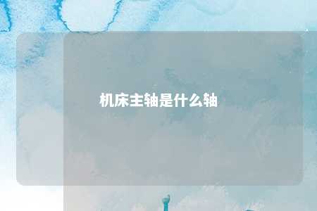 机床主轴是什么轴 